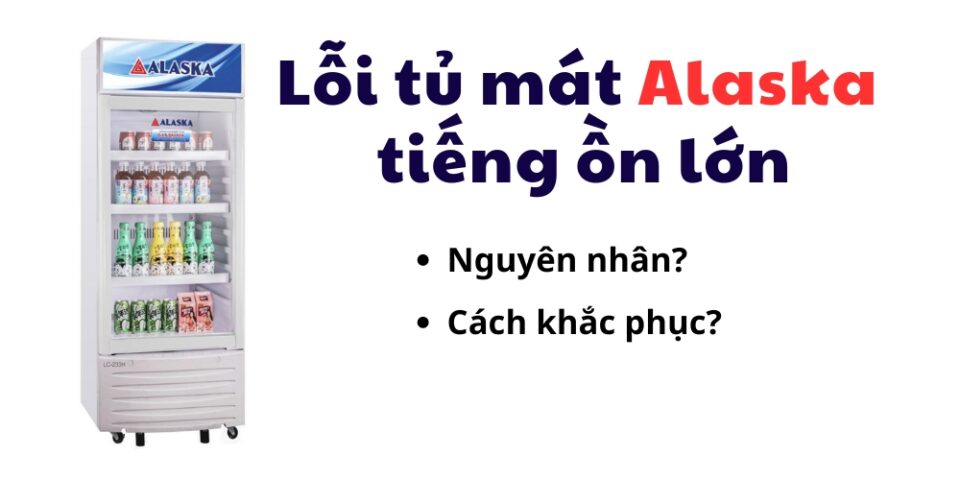 tủ mát Alaska kêu to tiếng ồn lớn